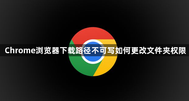 Chrome浏览器下载路径不可写如何更改文件夹权限1