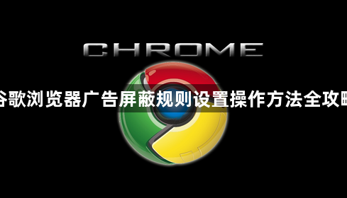 谷歌浏览器广告屏蔽规则设置操作方法全攻略1