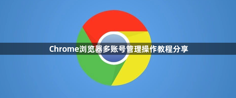 Chrome浏览器多账号管理操作教程分享1