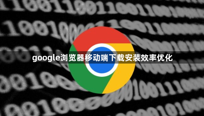 google浏览器移动端下载安装效率优化1