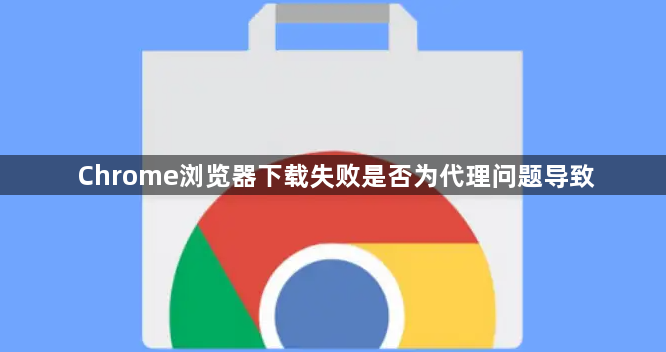 Chrome浏览器下载失败是否为代理问题导致1