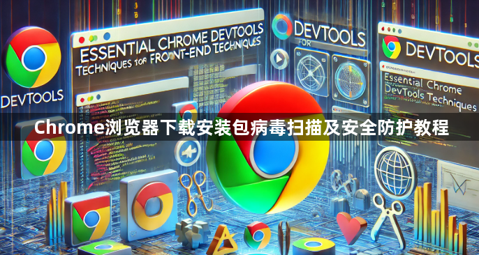 Chrome浏览器下载安装包病毒扫描及安全防护教程1
