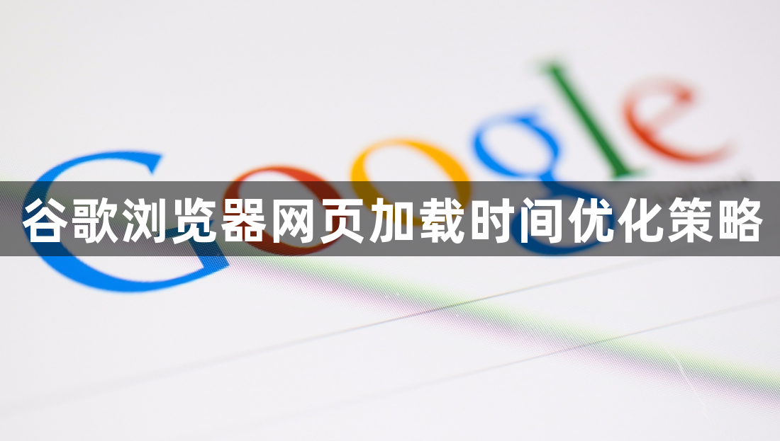 谷歌浏览器网页加载时间优化策略1