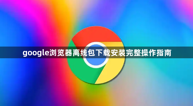 google浏览器离线包下载安装完整操作指南1