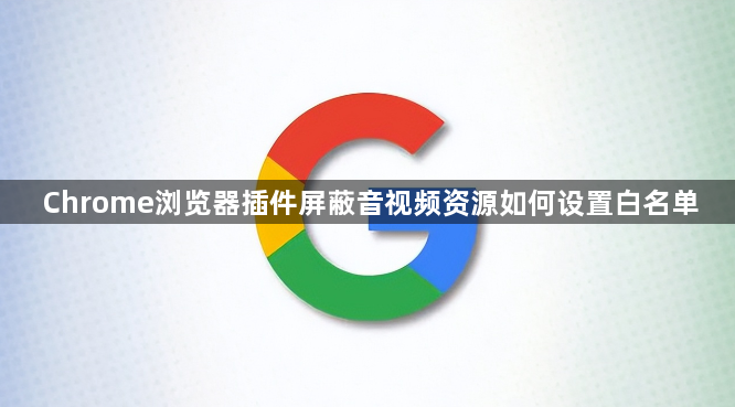 Chrome浏览器插件屏蔽音视频资源如何设置白名单1