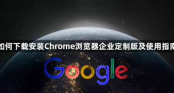 如何下载安装Chrome浏览器企业定制版及使用指南1