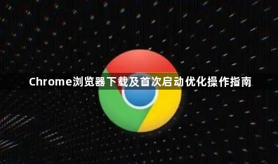 Chrome浏览器下载及首次启动优化操作指南1