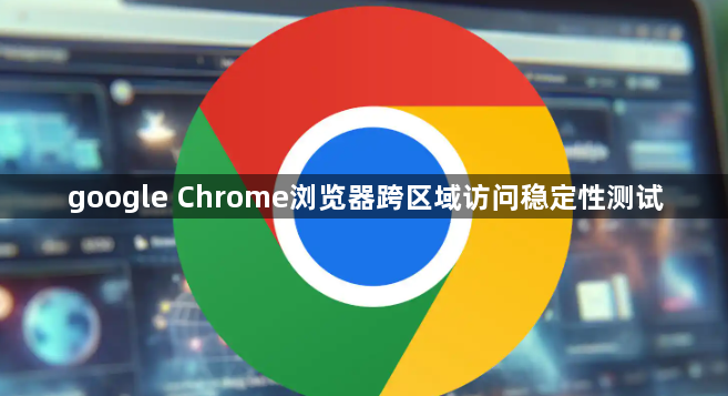 google Chrome浏览器跨区域访问稳定性测试1