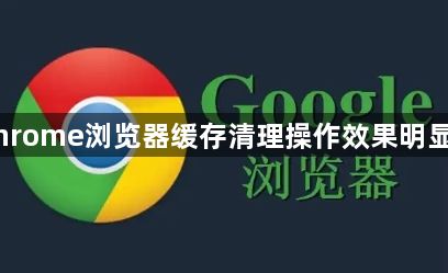 Chrome浏览器缓存清理操作效果明显吗1