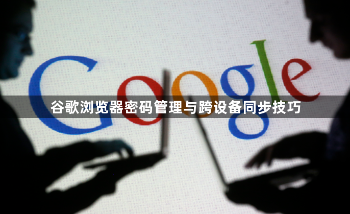 谷歌浏览器密码管理与跨设备同步技巧1