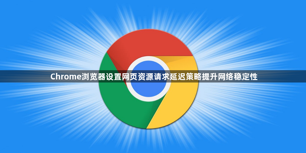 Chrome浏览器设置网页资源请求延迟策略提升网络稳定性1