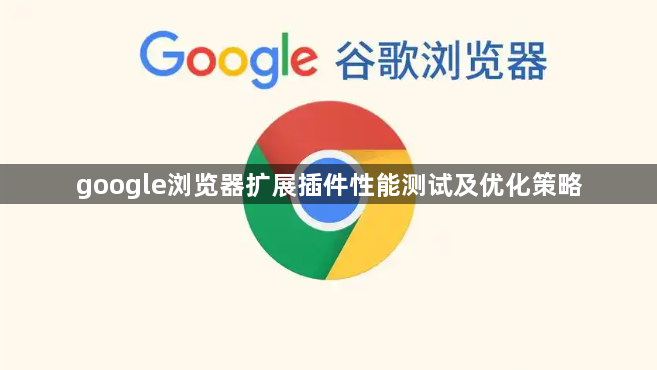 google浏览器扩展插件性能测试及优化策略1
