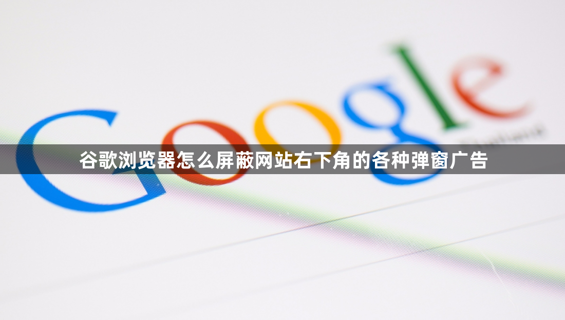 谷歌浏览器怎么屏蔽网站右下角的各种弹窗广告1