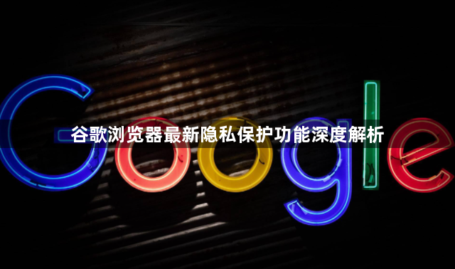 谷歌浏览器最新隐私保护功能深度解析1