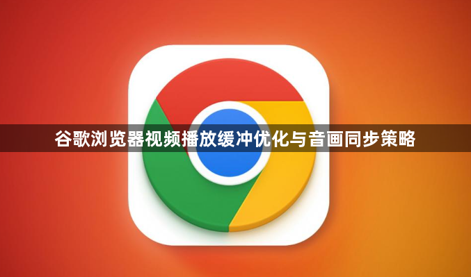 谷歌浏览器视频播放缓冲优化与音画同步策略1
