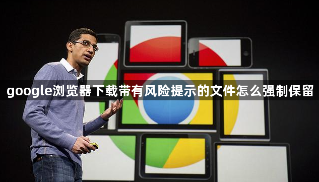 google浏览器下载带有风险提示的文件怎么强制保留1
