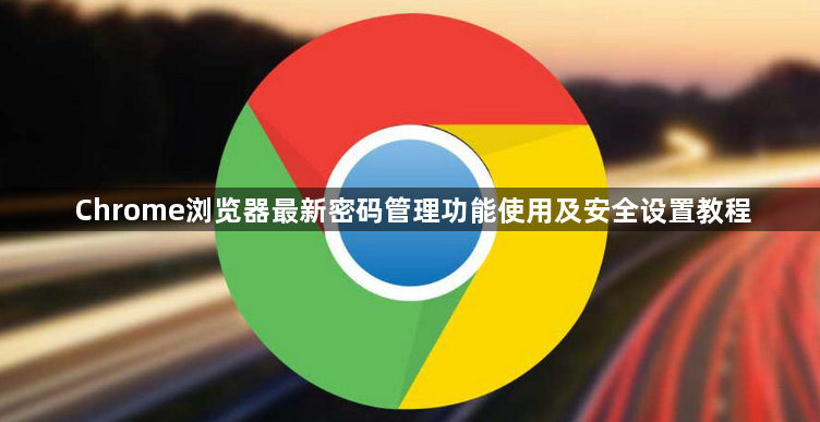 Chrome浏览器最新密码管理功能使用及安全设置教程1