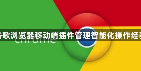 谷歌浏览器移动端插件管理智能化操作经验1