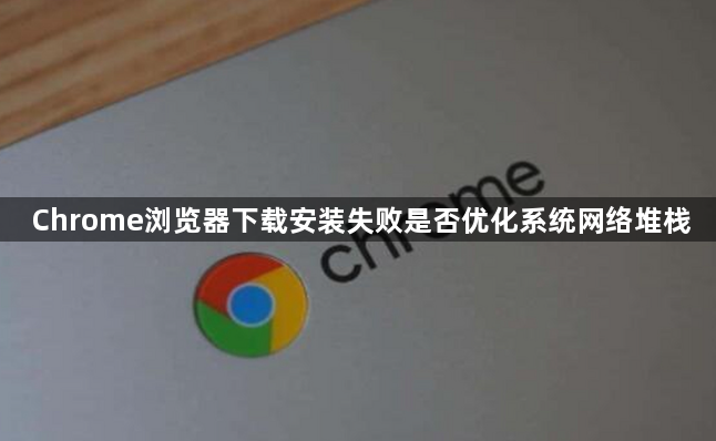 Chrome浏览器下载安装失败是否优化系统网络堆栈1