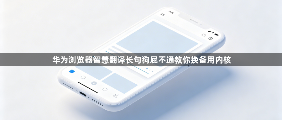 华为浏览器智慧翻译长句狗屁不通教你换备用内核1