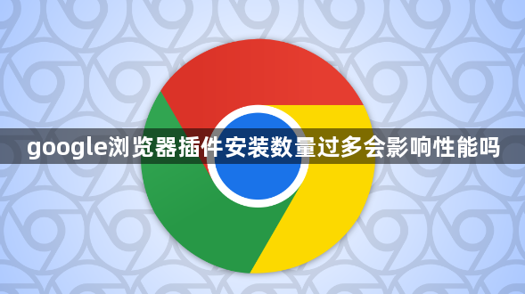 google浏览器插件安装数量过多会影响性能吗1