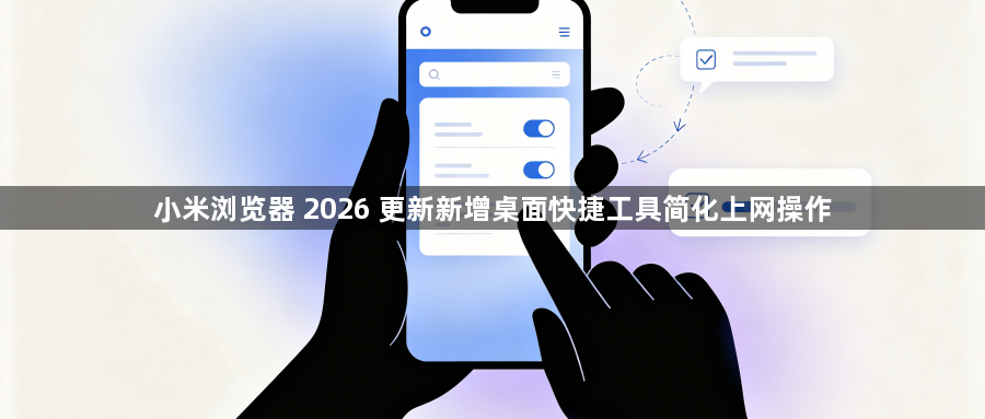 小米浏览器 2026 更新新增桌面快捷工具简化上网操作1