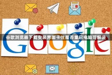 谷歌浏览器下载安装界面卡住是否重启电脑可解决1
