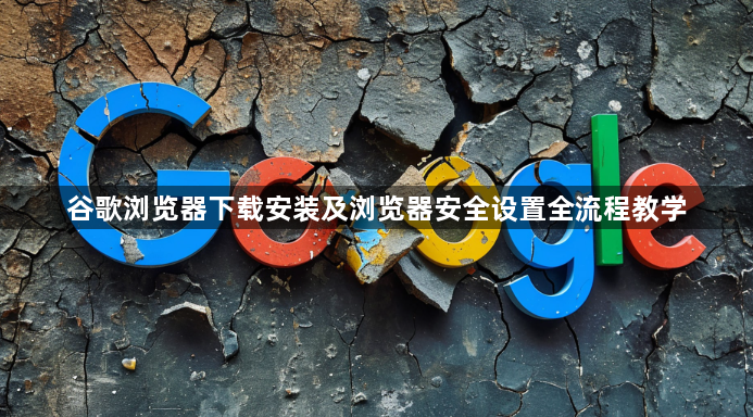 谷歌浏览器下载安装及浏览器安全设置全流程教学1