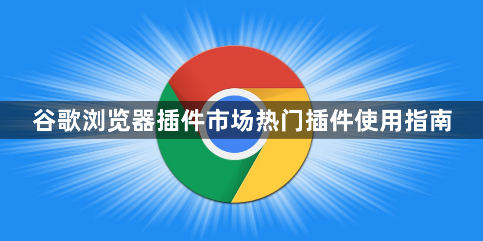 谷歌浏览器插件市场热门插件使用指南1