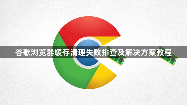 谷歌浏览器缓存清理失败排查及解决方案教程1