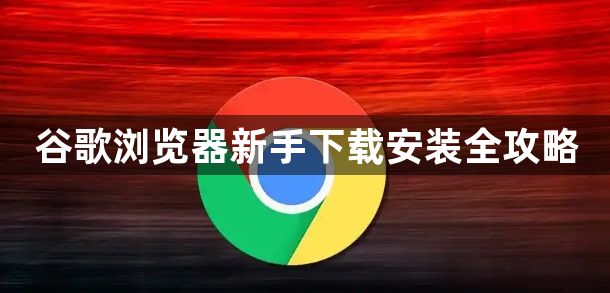 谷歌浏览器新手下载安装全攻略1
