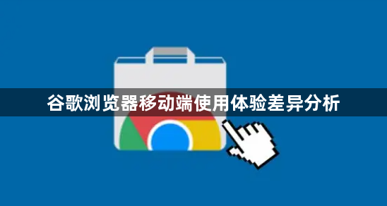 谷歌浏览器移动端使用体验差异分析1