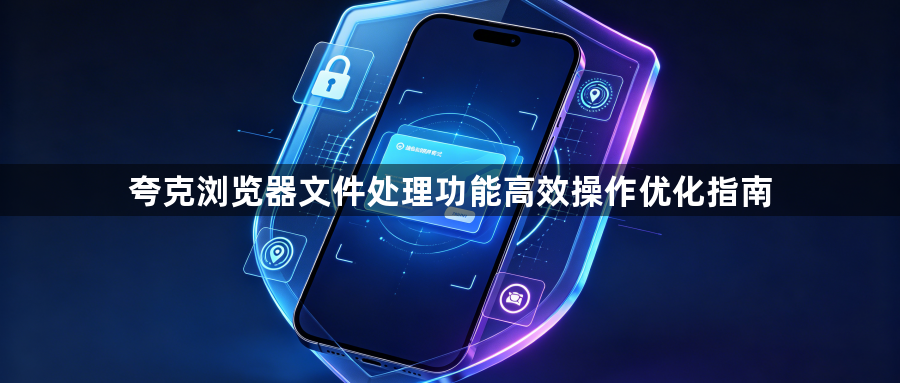 夸克浏览器文件处理功能高效操作优化指南