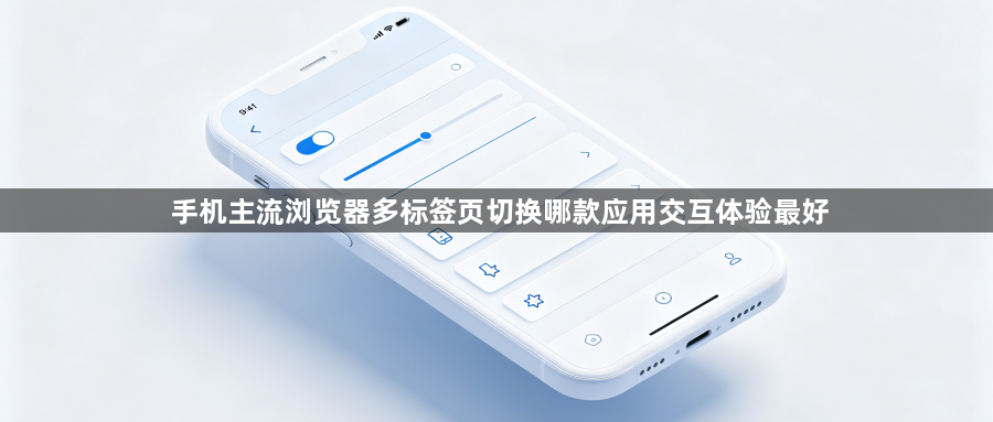 手机主流浏览器多标签页切换哪款应用交互体验最好1