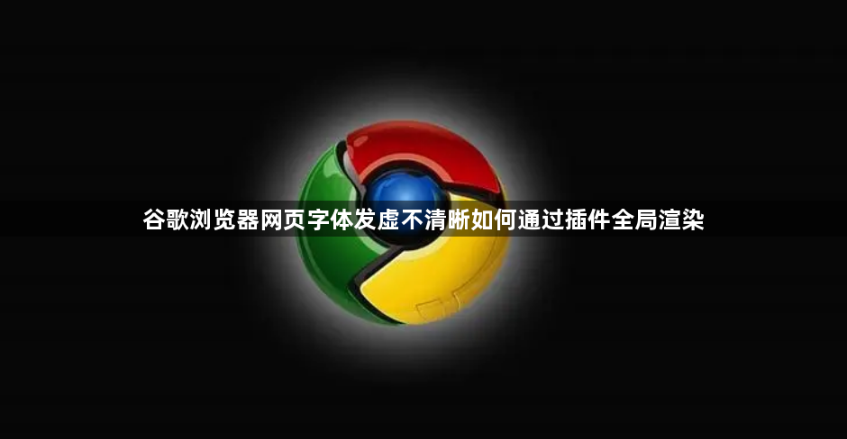 谷歌浏览器网页字体发虚不清晰如何通过插件全局渲染1