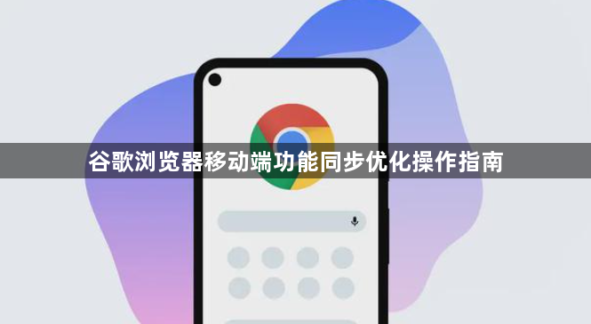 谷歌浏览器移动端功能同步优化操作指南1