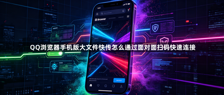 QQ浏览器手机版大文件快传怎么通过面对面扫码快速连接