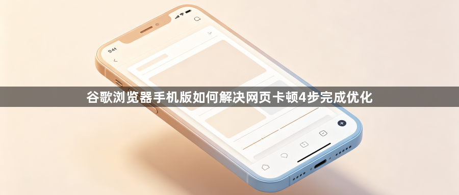 谷歌浏览器手机版如何解决网页卡顿4步完成优化