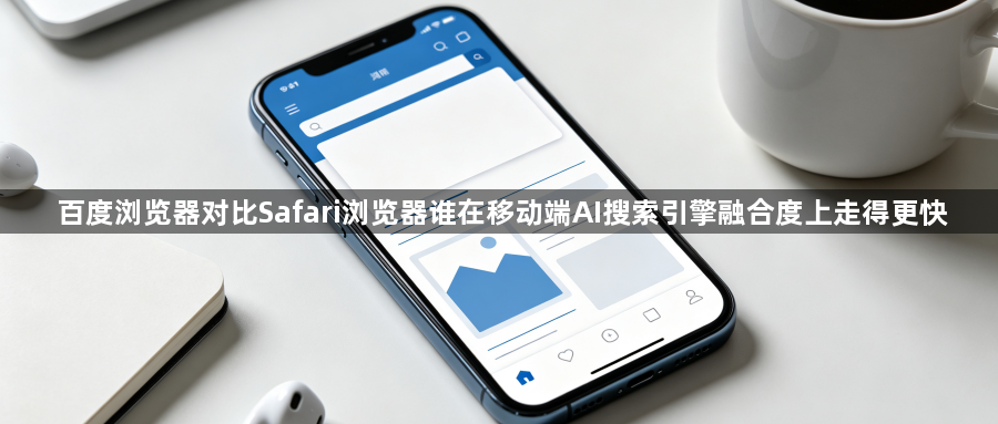 百度浏览器对比Safari浏览器谁在移动端AI搜索引擎融合度上走得更快1