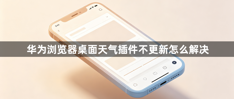 华为浏览器桌面天气插件不更新怎么解决1