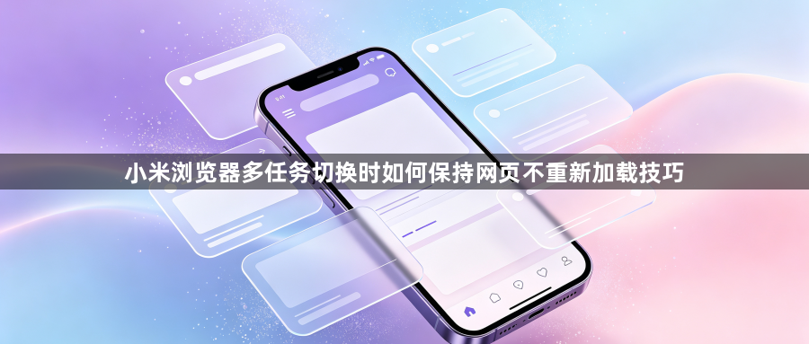 小米浏览器多任务切换时如何保持网页不重新加载技巧