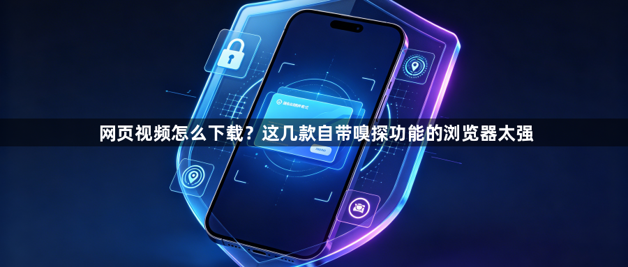网页视频怎么下载?这几款自带嗅探功能的浏览器太强1