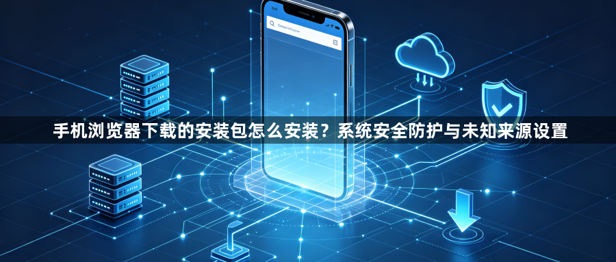 手机浏览器下载的安装包怎么安装?系统安全防护与未知来源设置1