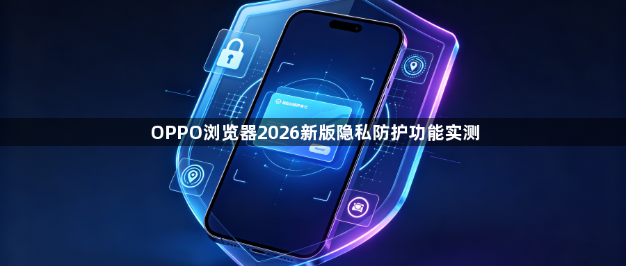 OPPO浏览器2026新版隐私防护功能实测1