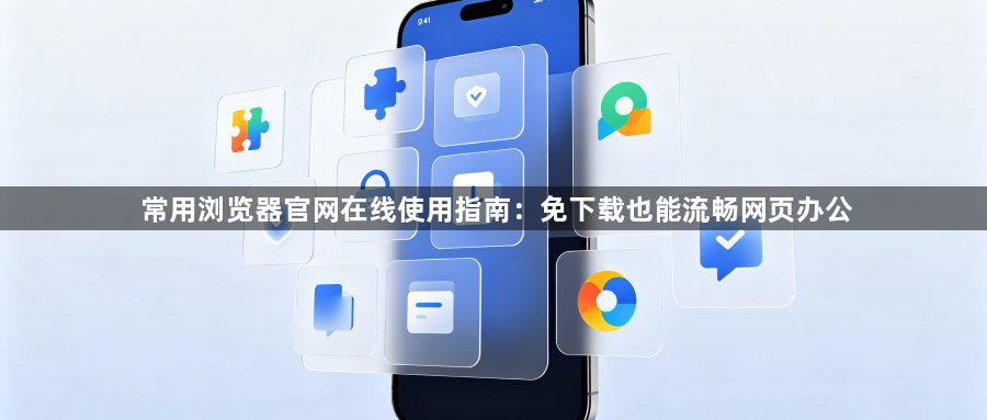 常用浏览器官网在线使用指南：免下载也能流畅网页办公1