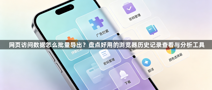 网页访问数据怎么批量导出?盘点好用的浏览器历史记录查看与分析工具1