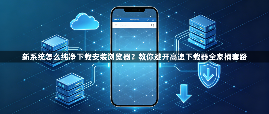 新系统怎么纯净下载安装浏览器？教你避开高速下载器全家桶套路1