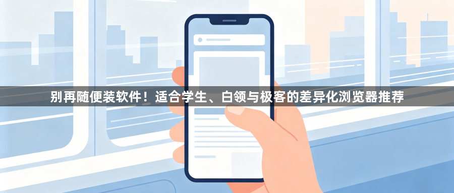 别再随便装软件!适合学生、白领与极客的差异化浏览器推荐1