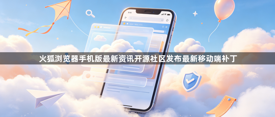 火狐浏览器手机版最新资讯开源社区发布最新移动端补丁1