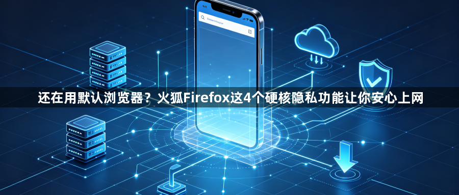 还在用默认浏览器?火狐Firefox这4个硬核隐私功能让你安心上网1